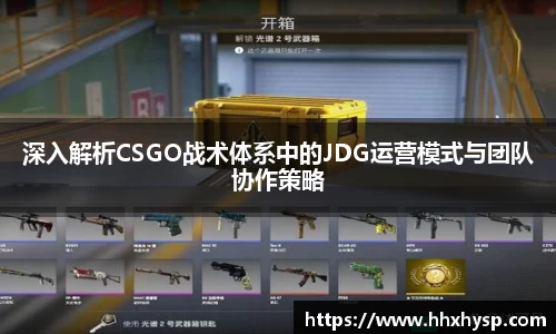 深入解析CSGO战术体系中的JDG运营模式与团队协作策略