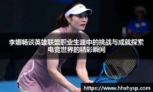 李娜畅谈英雄联盟职业生涯中的挑战与成就探索电竞世界的精彩瞬间