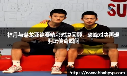 林丹与谌龙亚锦赛精彩对决回顾，巅峰对决再现羽坛传奇瞬间