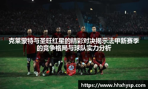 克莱蒙特与圣旺红星的精彩对决揭示法甲新赛季的竞争格局与球队实力分析