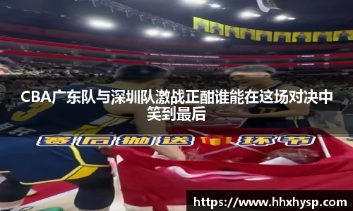 CBA广东队与深圳队激战正酣谁能在这场对决中笑到最后