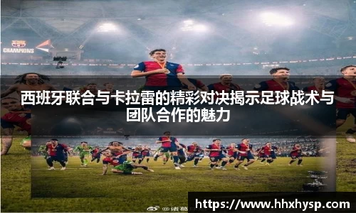 西班牙联合与卡拉雷的精彩对决揭示足球战术与团队合作的魅力